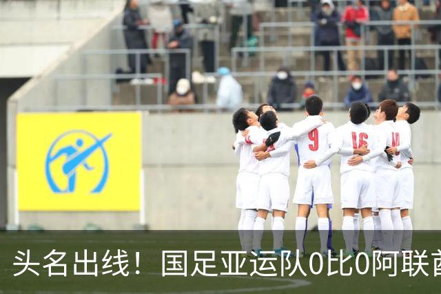 头名出线！国足亚运队0比0阿联酋 李昊神扑救险